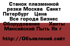 Станок плазменной резки Москва, Санкт-Петербург › Цена ­ 890 000 - Все города Бизнес » Оборудование   . Ханты-Мансийский,Пыть-Ях г.